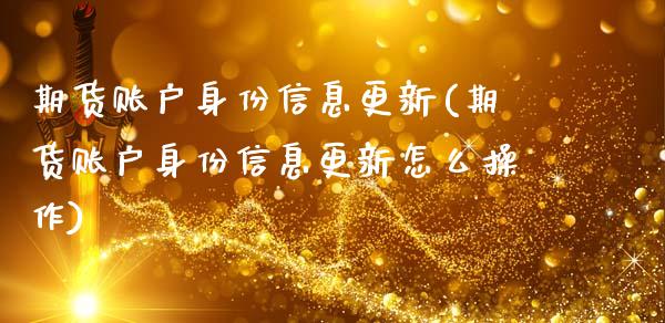 期货账户身份信息更新(期货账户身份信息更新怎么操作)_https://m.qdlswl.com_纳指直播_第1张