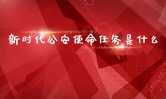 新时代公安使命任务是什么_https://m.qdlswl.com_恒生指数直播喊单_第1张