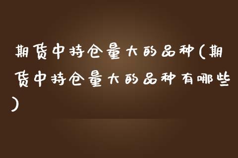 期货中持仓量大的品种(期货中持仓量大的品种有哪些)_https://m.qdlswl.com_恒指德指直播室_第1张