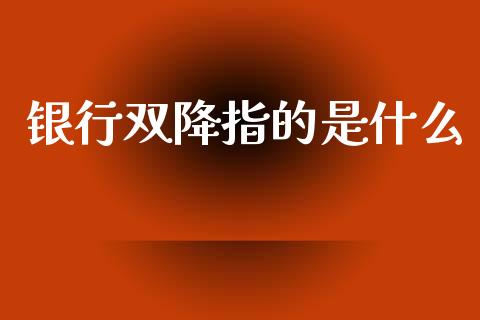 银行双降指的是什么_https://m.qdlswl.com_恒指在线直播间_第1张