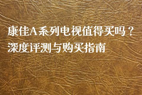 康佳A系列电视值得买吗？深度评测与购买指南_https://m.qdlswl.com_纳指直播_第1张