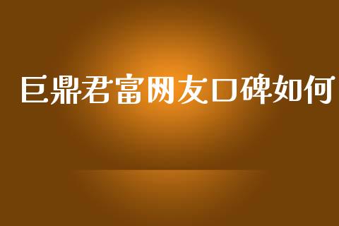 巨鼎君富网友口碑如何_https://m.qdlswl.com_纳指直播_第1张