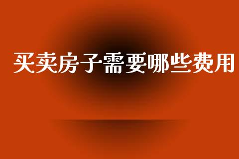 买卖房子需要哪些费用_https://m.qdlswl.com_恒指德指直播室_第1张