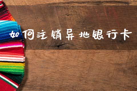 如何注销异地银行卡_https://m.qdlswl.com_恒指德指直播室_第1张