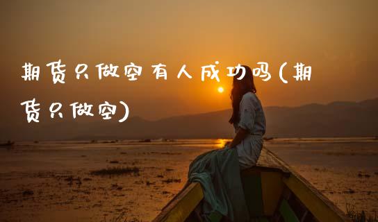 期货只做空有人成功吗(期货只做空)_https://m.qdlswl.com_恒生指数直播喊单_第1张