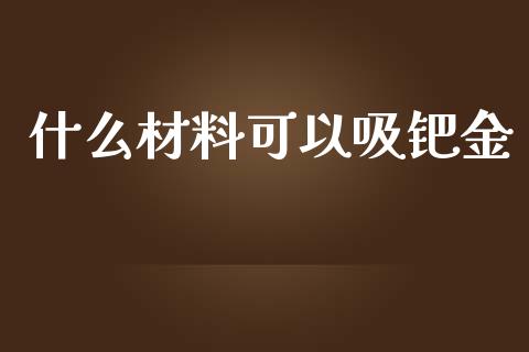 什么材料可以吸钯金_https://m.qdlswl.com_恒生指数直播喊单_第1张