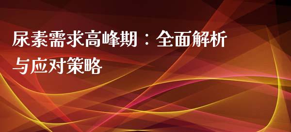 尿素需求高峰期：全面解析与应对策略_https://m.qdlswl.com_恒生指数直播喊单_第1张