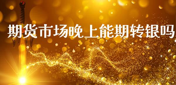 期货市场晚上能期转银吗_https://m.qdlswl.com_纳指直播_第1张