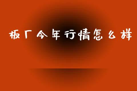 板厂今年行情怎么样_https://m.qdlswl.com_恒指在线直播间_第1张