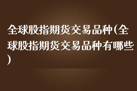 全球股指期货交易品种(全球股指期货交易品种有哪些)_https://m.qdlswl.com_恒生指数直播喊单_第1张