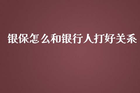 银保怎么和银行人打好关系_https://m.qdlswl.com_纳指直播_第1张