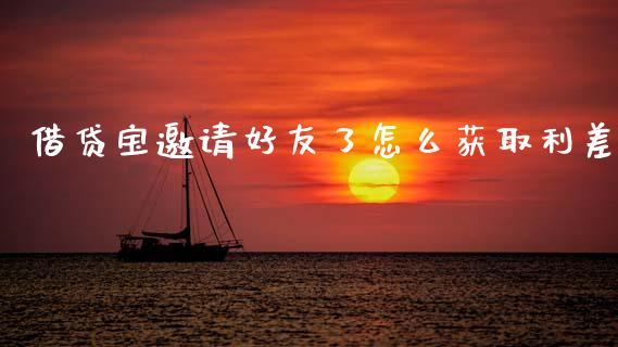 借贷宝邀请好友了怎么获取利差_https://m.qdlswl.com_纳指直播_第1张