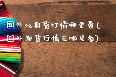 国外px期货行情哪里看(国外期货行情在哪里看)_https://m.qdlswl.com_恒生指数直播喊单_第1张