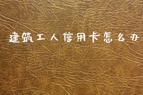 建筑工人信用卡怎么办_https://m.qdlswl.com_恒生指数直播喊单_第1张