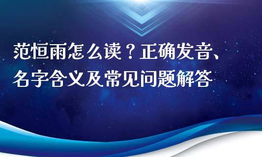 范恒雨怎么读？正确发音、名字含义及常见问题解答_https://m.qdlswl.com_恒生指数直播喊单_第1张