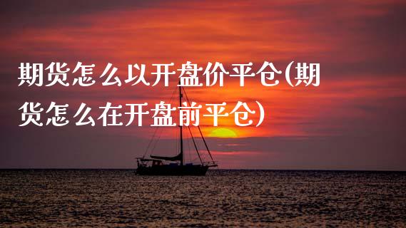 期货怎么以开盘价平仓(期货怎么在开盘前平仓)_https://m.qdlswl.com_恒指在线直播间_第1张