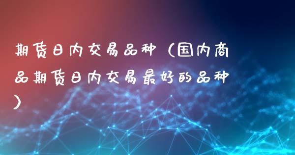 期货日内交易品种（国内商品期货日内交易最好的品种）_https://m.qdlswl.com_纳指直播_第1张