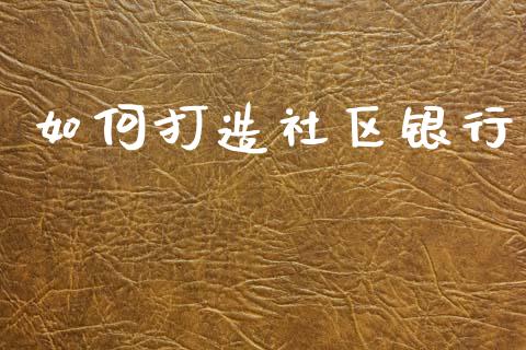 如何打造社区银行_https://m.qdlswl.com_恒指在线直播间_第1张