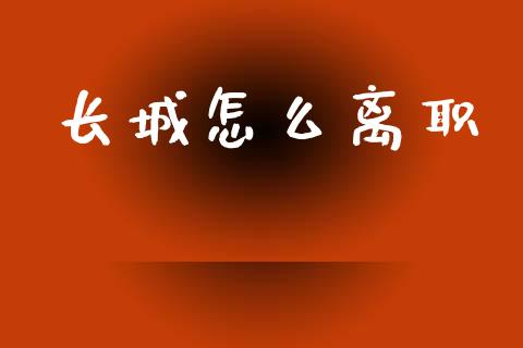 长城怎么离职_https://m.qdlswl.com_恒指在线直播间_第1张