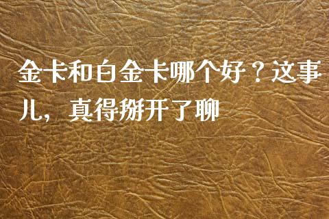 金卡和白金卡哪个好？这事儿，真得掰开了聊_https://m.qdlswl.com_恒生指数直播喊单_第1张