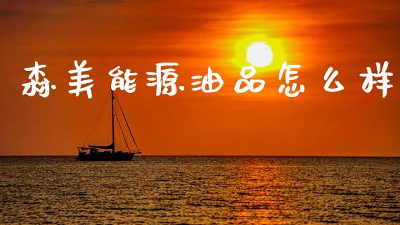 森美能源油品怎么样_https://m.qdlswl.com_恒生指数直播喊单_第1张