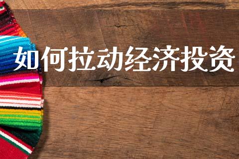 如何拉动经济投资_https://m.qdlswl.com_恒指德指直播室_第1张