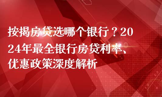 按揭房贷选哪个银行？2024年最全银行房贷利率、优惠政策深度解析_https://m.qdlswl.com_恒指在线直播间_第1张
