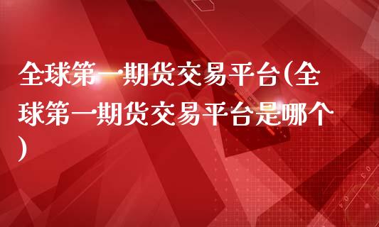 全球第一期货交易平台(全球第一期货交易平台是哪个)_https://m.qdlswl.com_恒指德指直播室_第1张