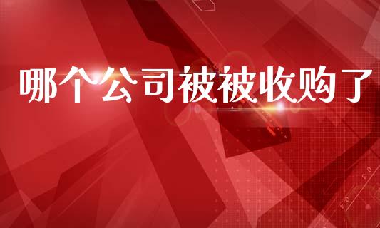 哪个公司被被收购了_https://m.qdlswl.com_恒生指数直播喊单_第1张