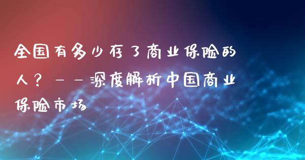 全国有多少存了商业保险的人？——深度解析中国商业保险市场_https://m.qdlswl.com_恒指德指直播室_第1张