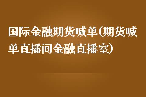 国际金融期货喊单(期货喊单直播间金融直播室)_https://m.qdlswl.com_恒指德指直播室_第1张