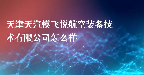 天津天汽模飞悦航空装备技术有限公司怎么样_https://m.qdlswl.com_恒生指数直播喊单_第1张