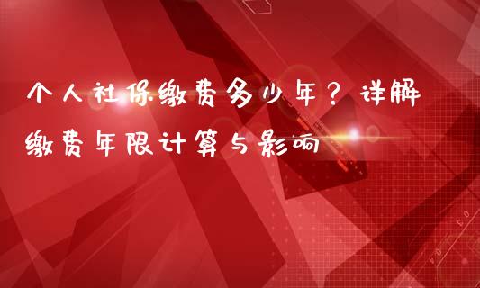 个人社保缴费多少年？详解缴费年限计算与影响_https://m.qdlswl.com_恒指德指直播室_第1张