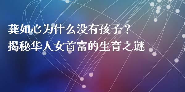 龚如心为什么没有孩子？ 揭秘华人女首富的生育之谜_https://m.qdlswl.com_恒指在线直播间_第1张
