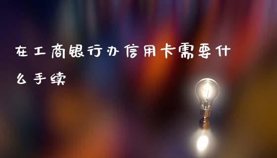 在工商银行办信用卡需要什么手续_https://m.qdlswl.com_恒指德指直播室_第1张