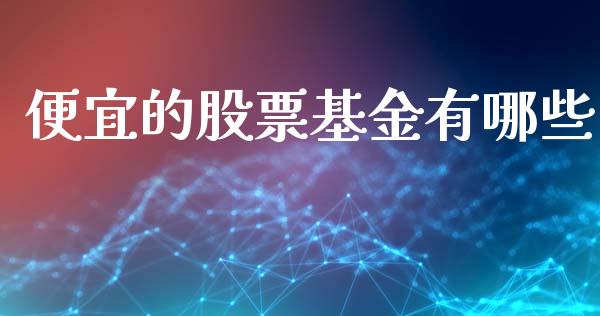 便宜的股票基金有哪些_https://m.qdlswl.com_恒生指数直播喊单_第1张