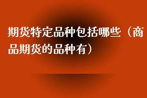 期货特定品种包括哪些(商品期货的品种有)_恒生指数直播喊单_第1张_恒生指数直播喊单_恒指在线直播间_恒指德指直播室_纳指直播 期货特定品种包括哪些(商品期货的品种有)_https://m.qdlswl.com_恒生指数直播喊单_第1张