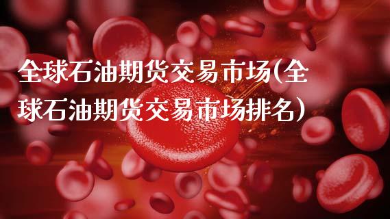 全球石油期货交易市场(全球石油期货交易市场排名)_https://m.qdlswl.com_恒指在线直播间_第1张