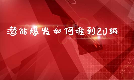 潜能爆发如何堆到20级_https://m.qdlswl.com_纳指直播_第1张