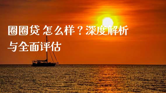 圈圈贷 怎么样？深度解析与全面评估_https://m.qdlswl.com_恒指德指直播室_第1张