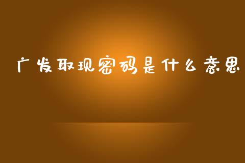 广发取现密码是什么意思_https://m.qdlswl.com_恒指在线直播间_第1张