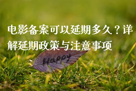 电影备案可以延期多久？详解延期政策与注意事项_https://m.qdlswl.com_恒指德指直播室_第1张