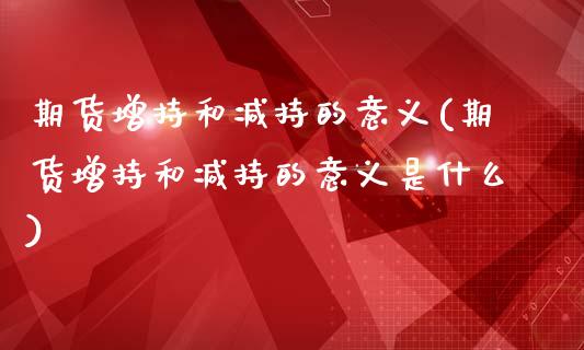 期货增持和减持的意义(期货增持和减持的意义是什么)_https://m.qdlswl.com_恒指德指直播室_第1张