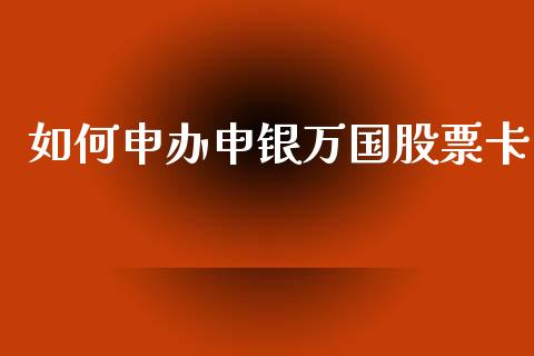 如何申办申银万国股票卡_https://m.qdlswl.com_纳指直播_第1张