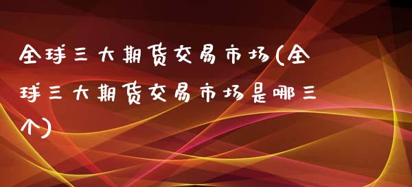 全球三大期货交易市场(全球三大期货交易市场是哪三个)_https://m.qdlswl.com_恒生指数直播喊单_第1张