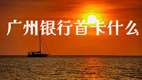 广州银行首卡什么_https://m.qdlswl.com_纳指直播_第1张