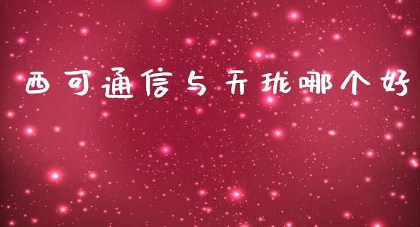 西可通信与天珑哪个好_https://m.qdlswl.com_纳指直播_第1张