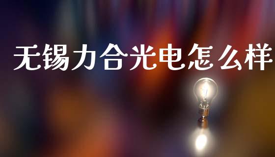 无锡力合光电怎么样_https://m.qdlswl.com_恒指德指直播室_第1张