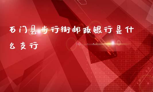 石门县步行街邮政银行是什么支行_https://m.qdlswl.com_恒生指数直播喊单_第1张
