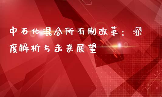 中石化混合所有制改革：深度解析与未来展望_https://m.qdlswl.com_恒指德指直播室_第1张